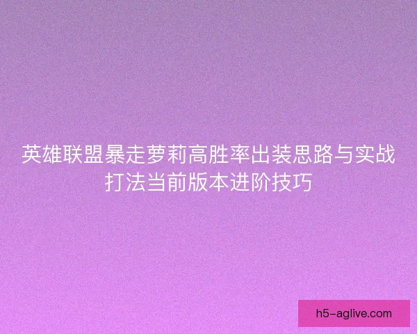 英雄联盟暴走萝莉高胜率出装思路与实战打法当前版本进阶技巧
