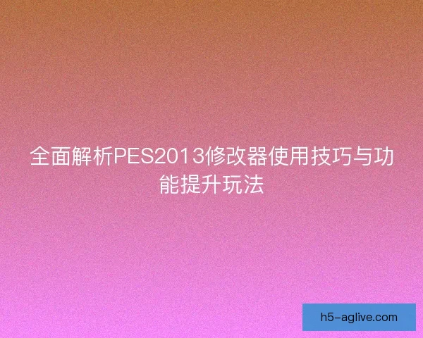 全面解析PES2013修改器使用技巧与功能提升玩法