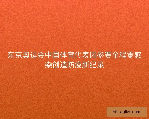 东京奥运会中国体育代表团参赛全程零感染创造防疫新纪录