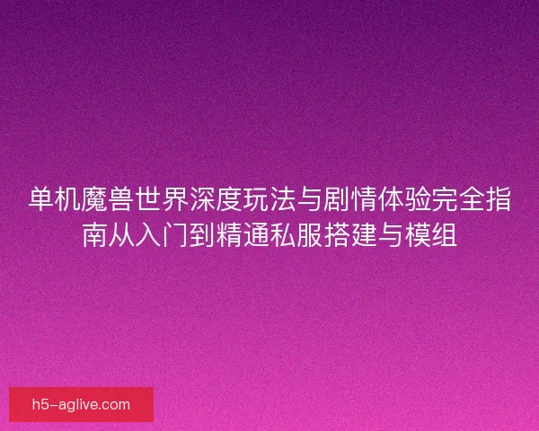 单机魔兽世界深度玩法与剧情体验完全指南从入门到精通私服搭建与模组